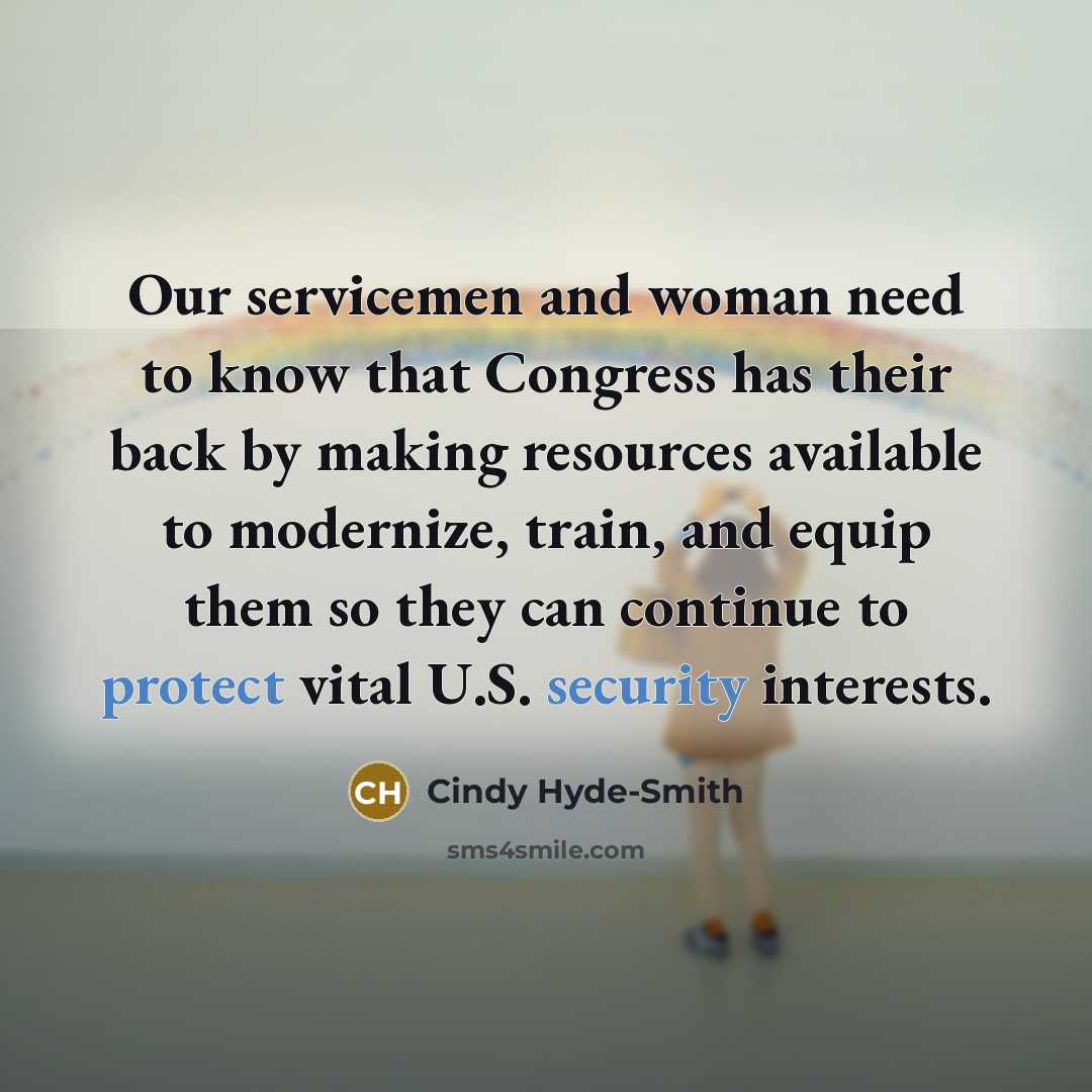 “Our servicemen and woman need to know that Congress has their back by making resources available to modernize, train, and equip them so they can continue to protect vital U.S. security interests.” quote by Cindy Hyde-Smith