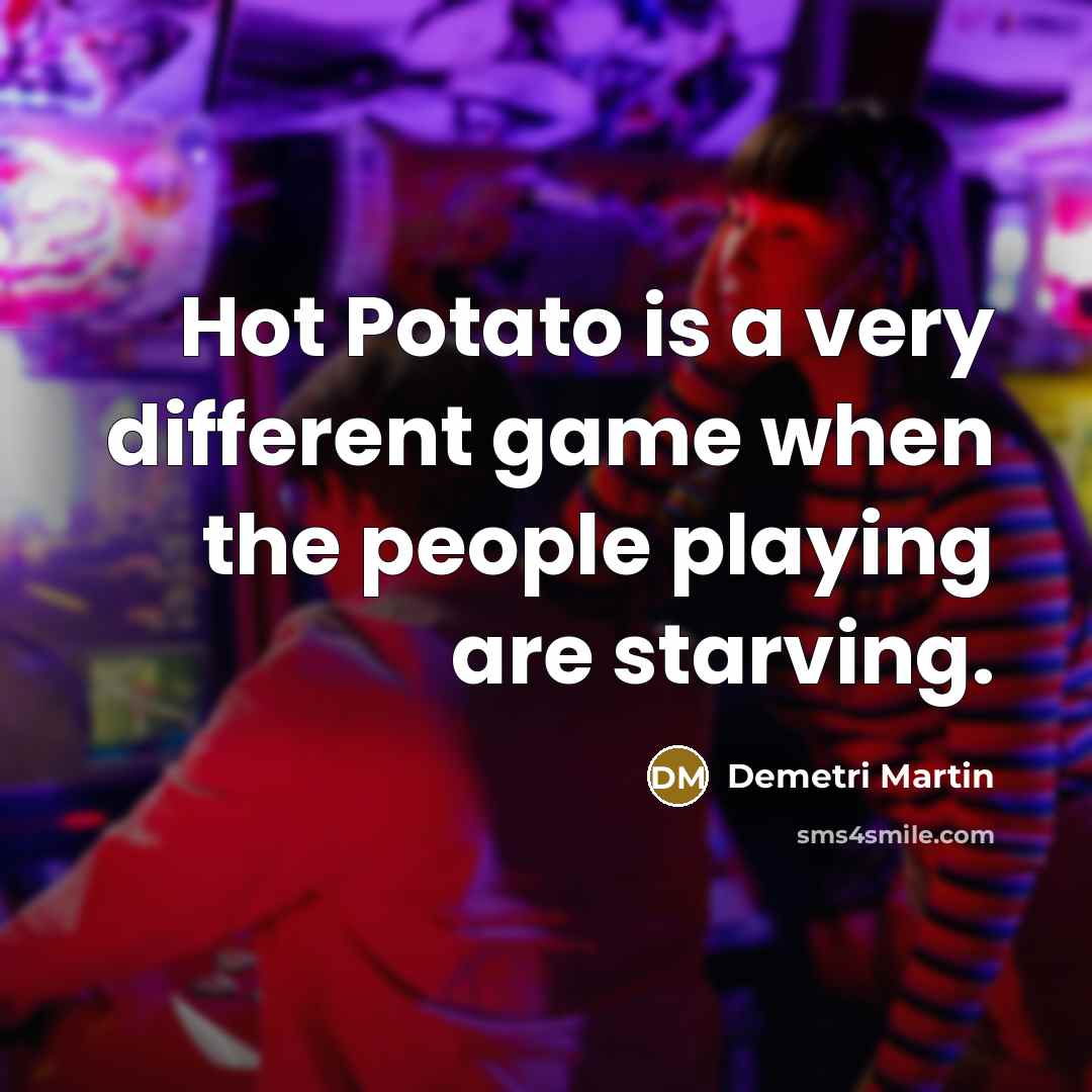 “Hot Potato is a very different game when the people playing are starving.” quote by Demetri Martin