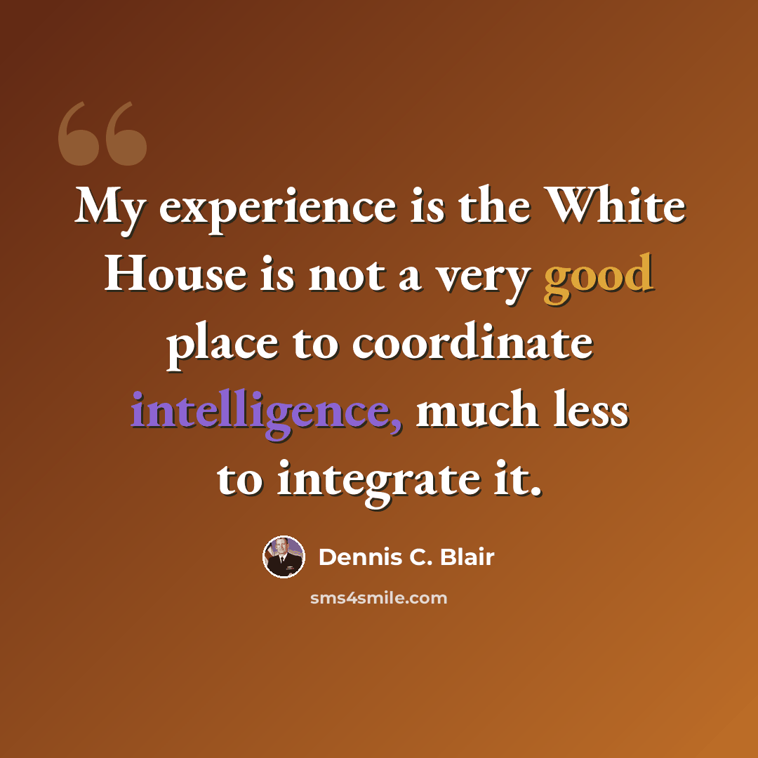 “My experience is the White House is not a very good place to coordinate intelligence, much less to integrate it.” quote by Dennis C. Blair