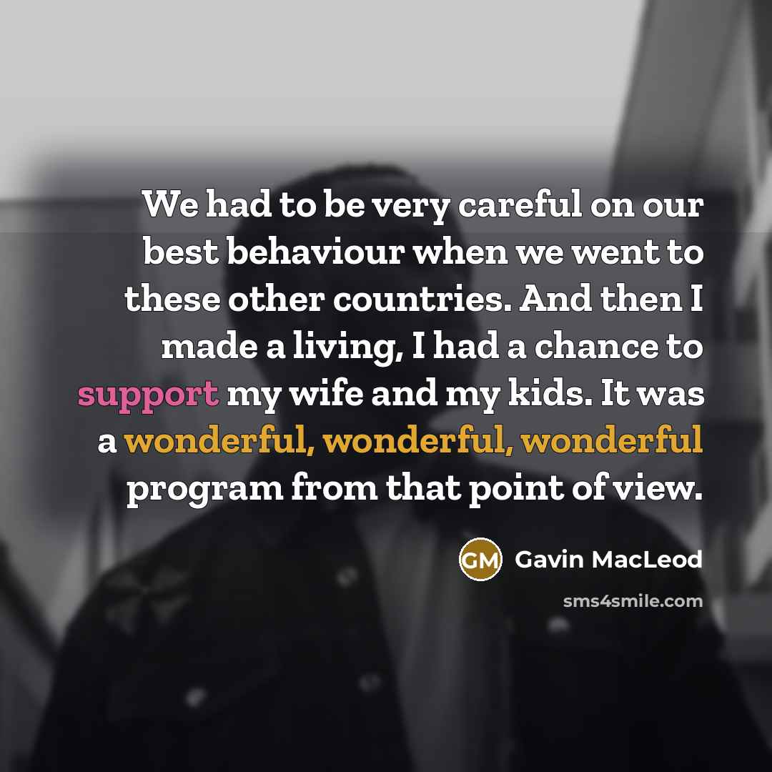 “We had to be very careful on our best behaviour when we went to these other countries. And then I made a living, I had a chance to support my wife and my kids. It was a wonderful, wonderful, wonderful program from that point of view.” quote by Gavin MacLeod