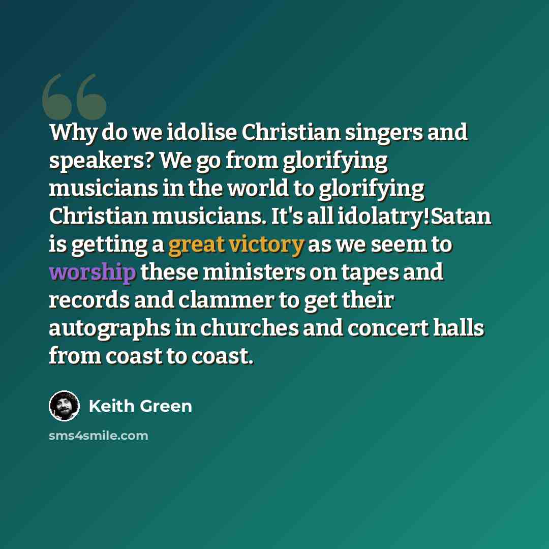 “Why do we idolise Christian singers and speakers? We go from glorifying musicians in the world to glorifying Christian musicians. It's all idolatry!Satan is getting a great victory as we seem to worship these ministers on tapes and records and clammer to get their autographs in churches and…” quote by Keith Green