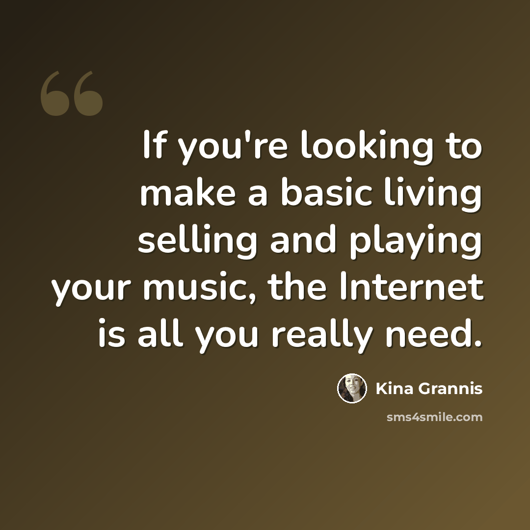 “If you're looking to make a basic living selling and playing your music, the Internet is all you really need.” quote by Kina Grannis