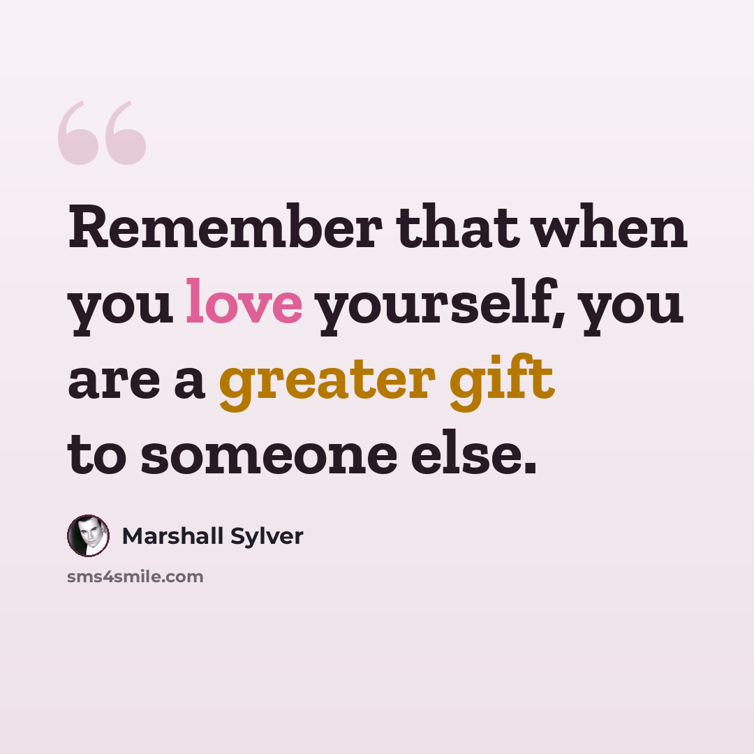 “Remember that when you love yourself, you are a greater gift to someone else.” quote by Marshall Sylver