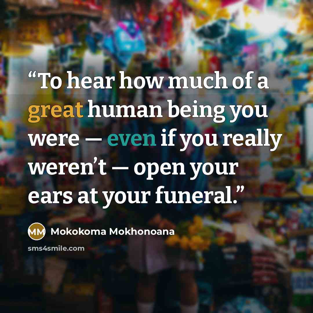 “To hear how much of a great human being you were — even if you really weren’t — open your ears at your funeral.” quote by Mokokoma Mokhonoana