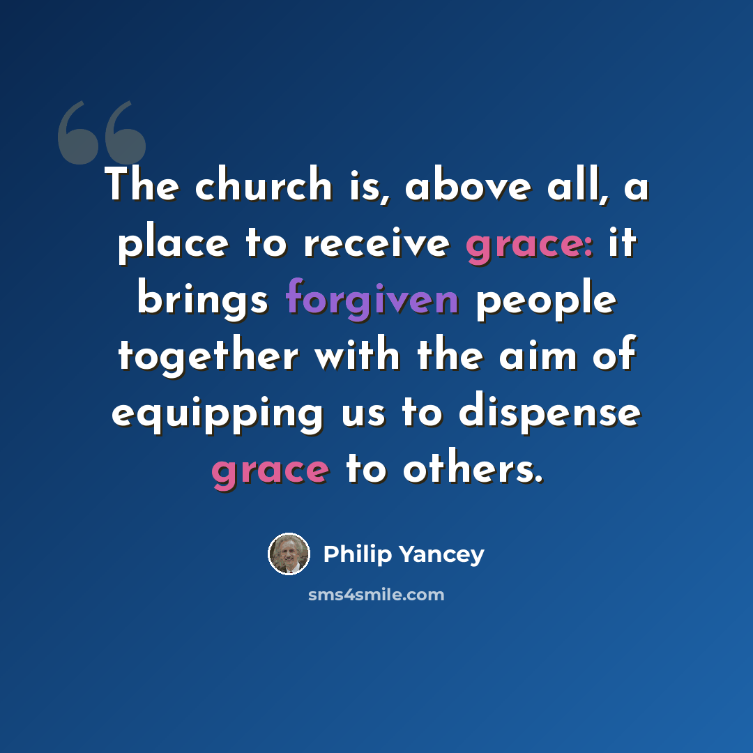 “The church is, above all, a place to receive grace: it brings forgiven people together with the aim of equipping us to dispense grace to others.” quote by Philip Yancey