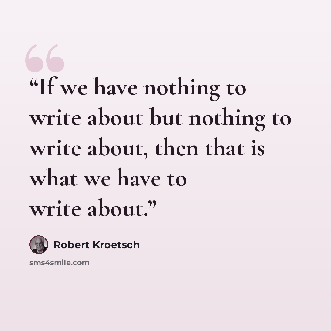 “If we have nothing to write about but nothing to write about, then that is what we have to write about.” quote by Robert Kroetsch