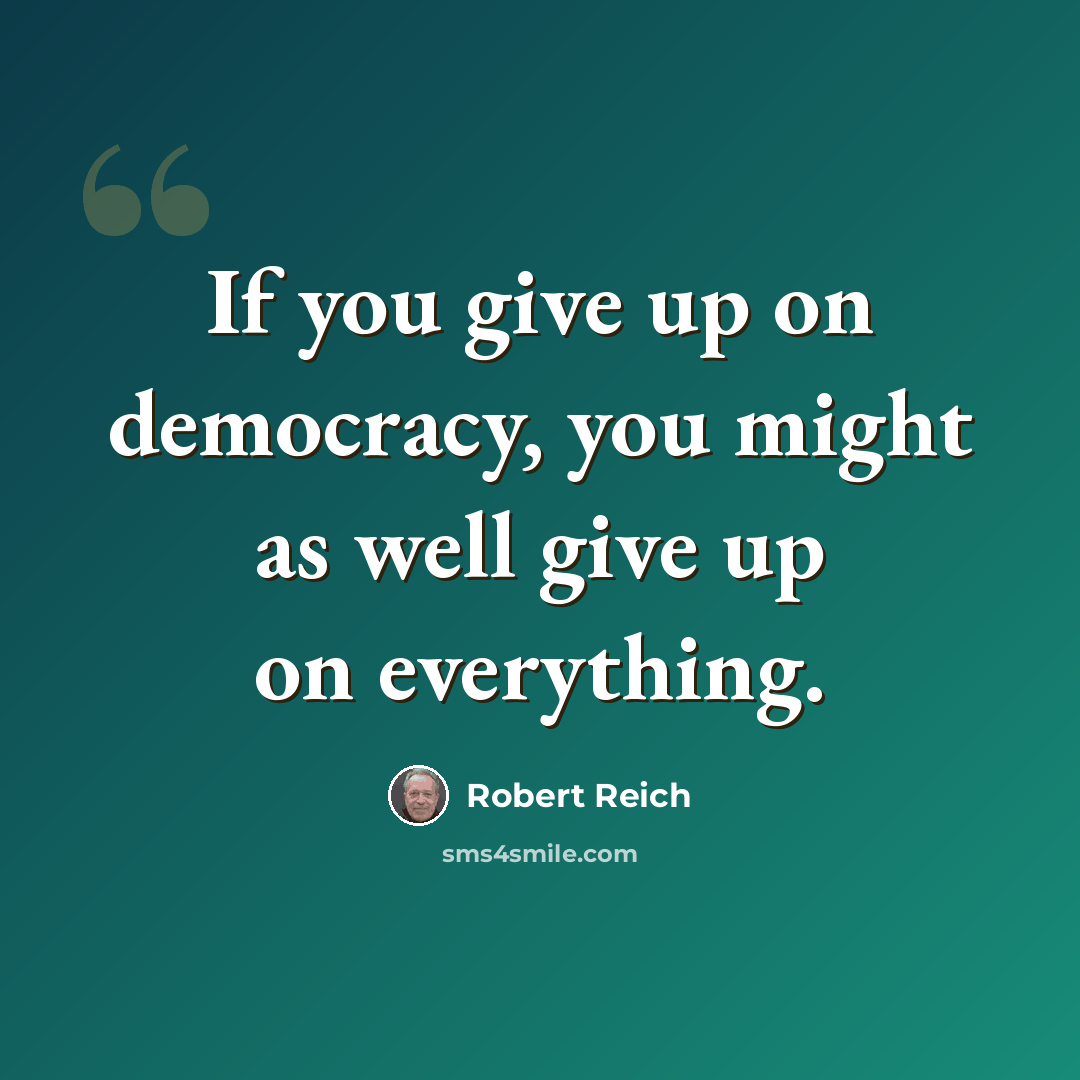 “If you give up on democracy, you might as well give up on everything.” quote by Robert Reich