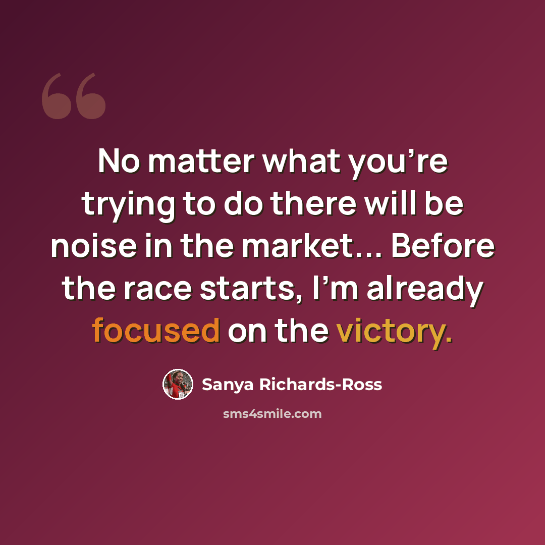 “No matter what you're trying to do there will be noise in the market... Before the race starts, I'm already focused on the victory.” quote by Sanya Richards-Ross