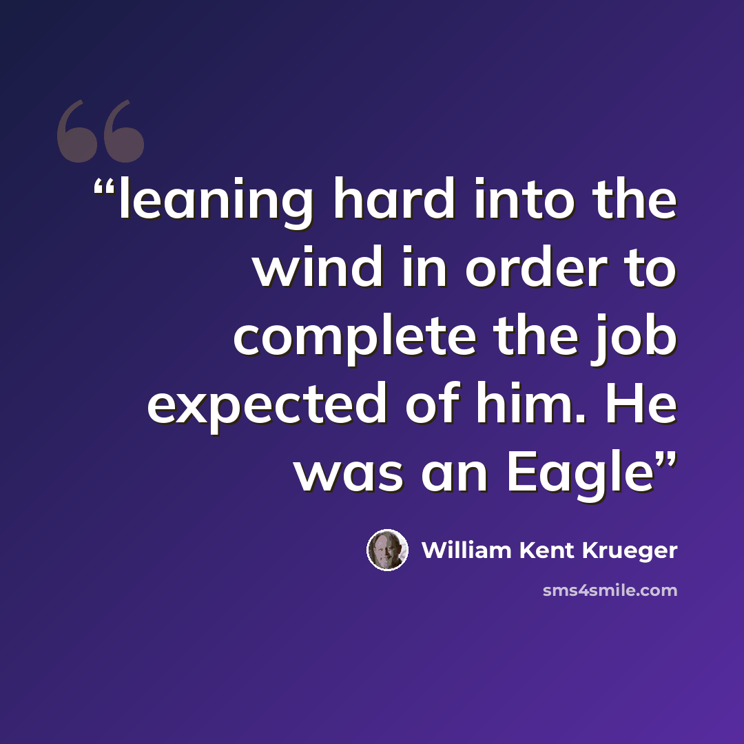 “leaning hard into the wind in order to complete the job expected of him. He was an Eagle” quote by William Kent Krueger