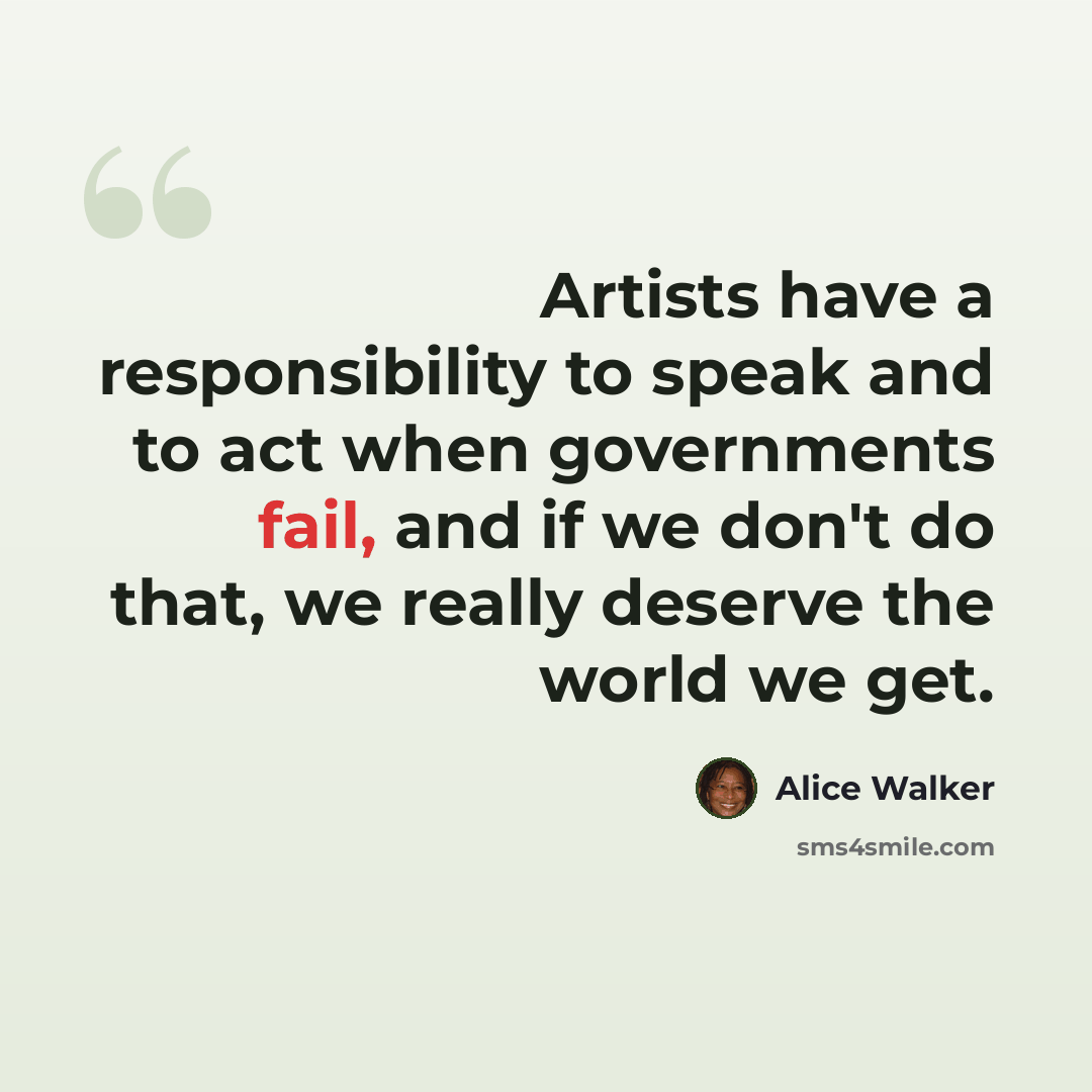“Artists have a responsibility to speak and to act when governments fail, and if we don't do that, we really deserve the world we get.” quote by Alice Walker