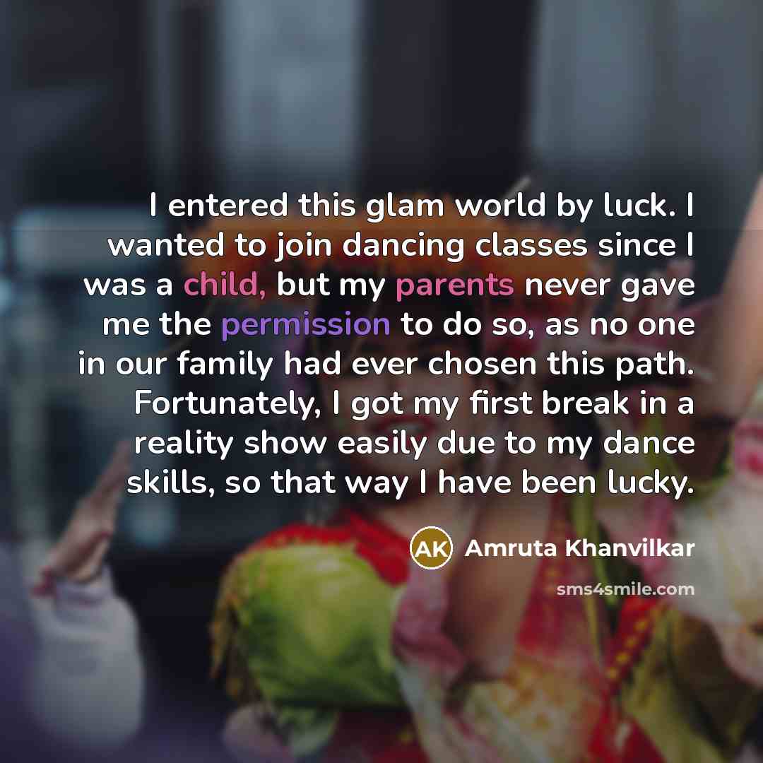 “I entered this glam world by luck. I wanted to join dancing classes since I was a child, but my parents never gave me the permission to do so, as no one in our family had ever chosen this path. Fortunately, I got my first break in a reality show easily due to my dance skills, so that way I have…” quote by Amruta Khanvilkar