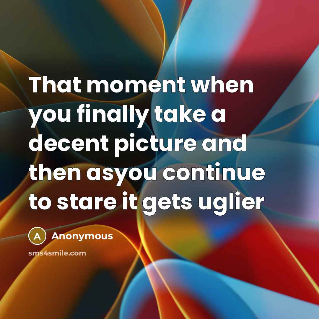 “That moment when you finally take a decent picture and then asyou continue to stare it gets uglier” quote by Anonymous