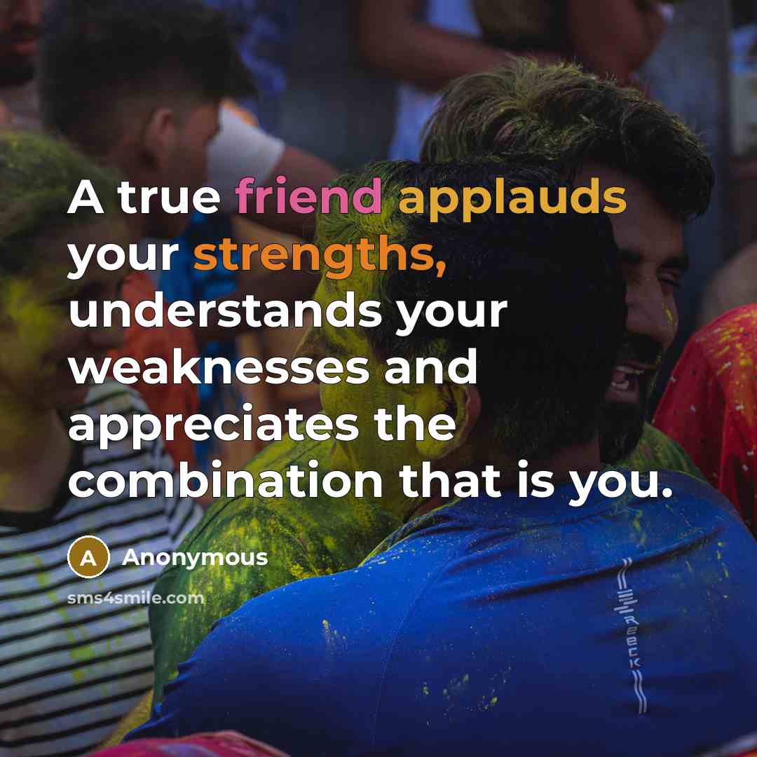 “A true friend applauds your strengths, understands your weaknesses and appreciates the combination that is you.” quote by Anonymous