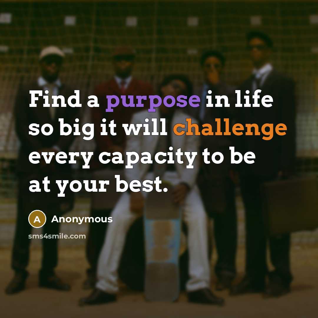 “Find a purpose in life so big it will challenge every capacity to be at your best.” quote by Anonymous
