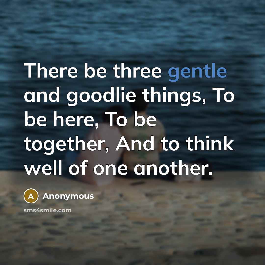 “There be three gentle and goodlie things, To be here, To be together, And to think well of one another.” quote by Anonymous