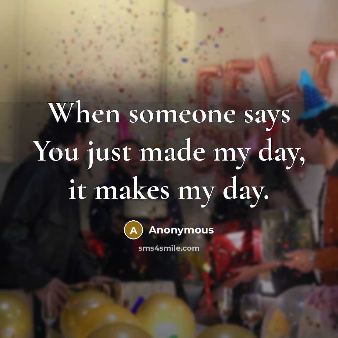 “When someone says You just made my day, it makes my day.” quote by Anonymous