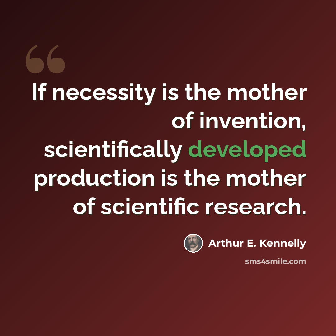 “If necessity is the mother of invention, scientifically developed production is the mother of scientific research.” quote by Arthur E. Kennelly