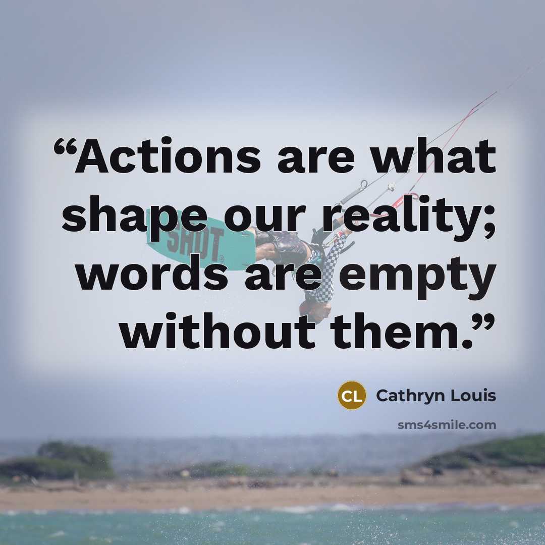 “Actions are what shape our reality; words are empty without them.” quote by Cathryn Louis