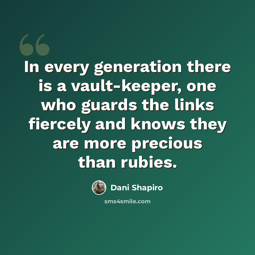 “In every generation there is a vault-keeper, one who guards the links fiercely and knows they are more precious than rubies.” quote by Dani Shapiro