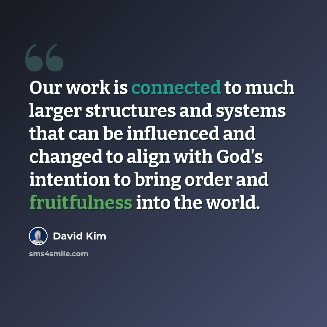 “Our work is connected to much larger structures and systems that can be influenced and changed to align with God's intention to bring order and fruitfulness into the world.” quote by David Kim