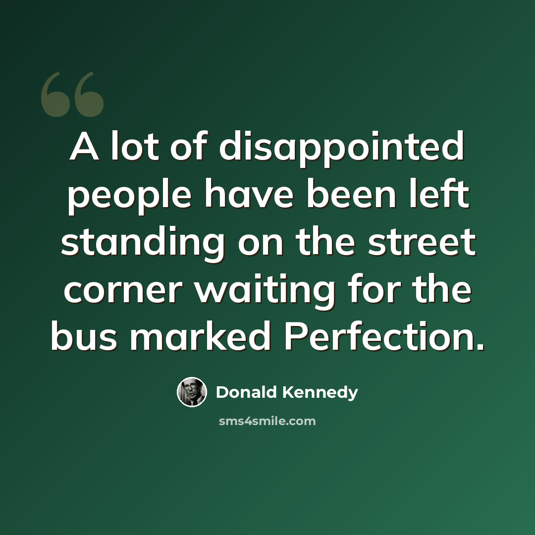 “A lot of disappointed people have been left standing on the street corner waiting for the bus marked Perfection.” quote by Donald Kennedy