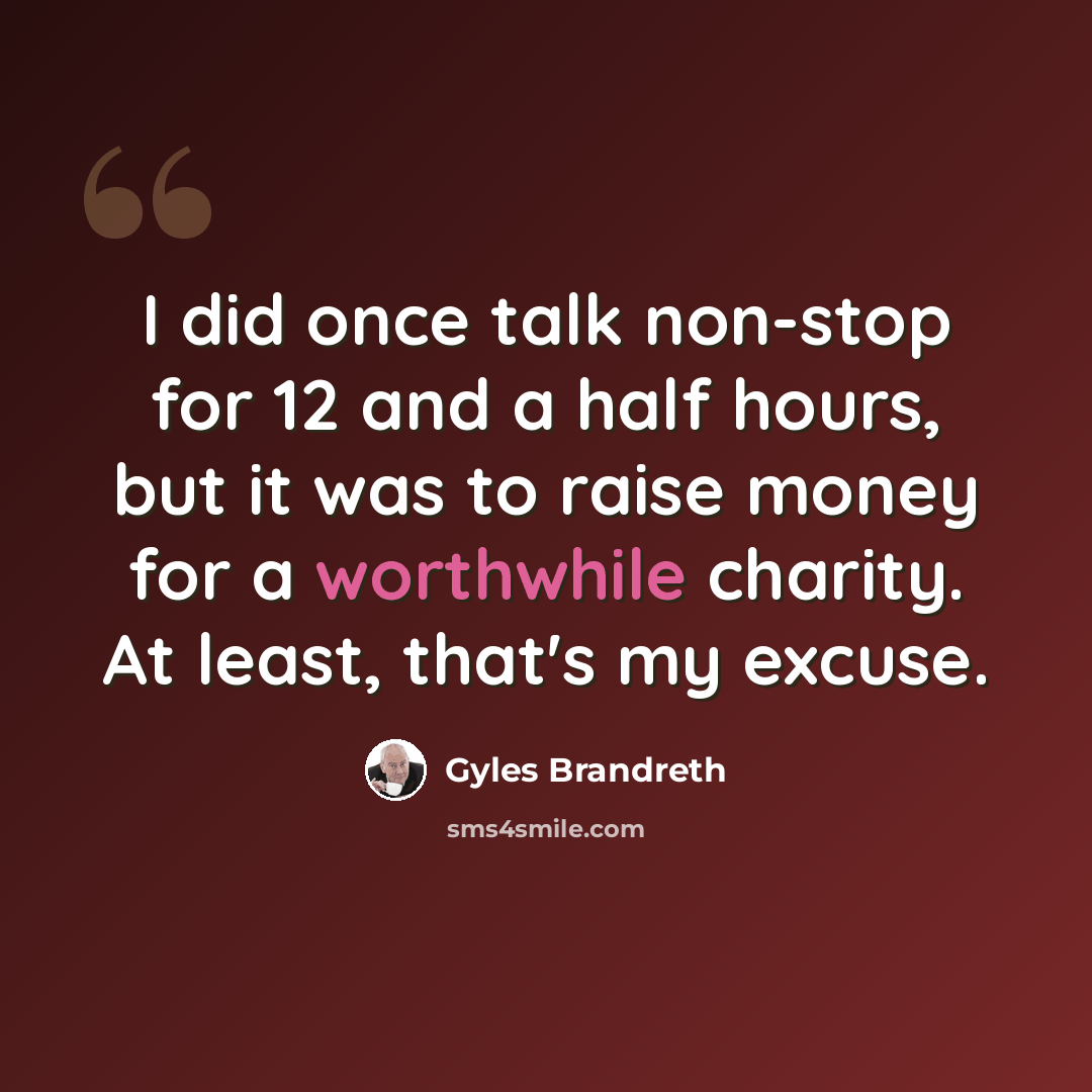 “I did once talk non-stop for 12 and a half hours, but it was to raise money for a worthwhile charity. At least, that's my excuse.” quote by Gyles Brandreth