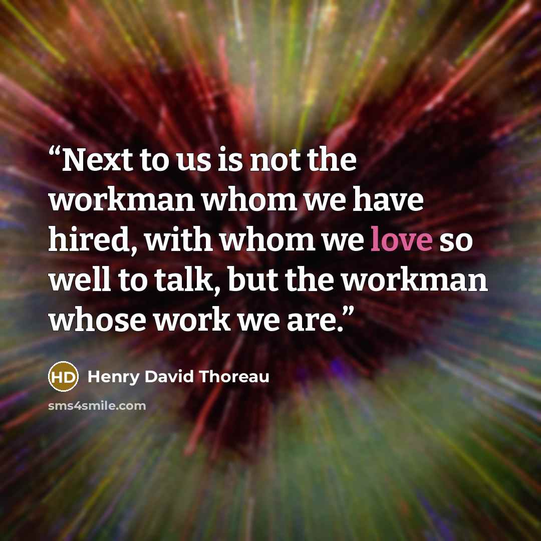 “Next to us is not the workman whom we have hired, with whom we love so well to talk, but the workman whose work we are.” quote by Henry David Thoreau