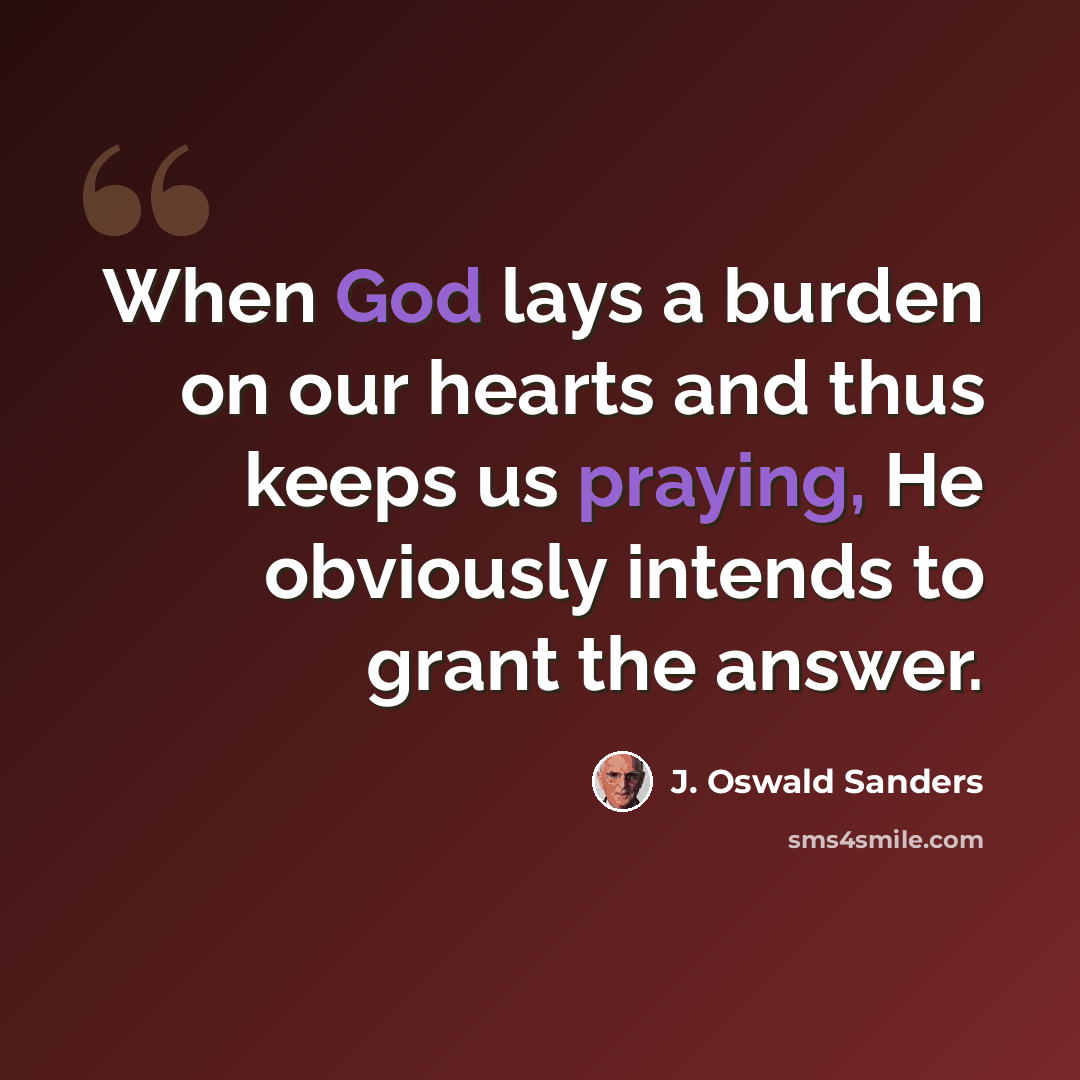 “When God lays a burden on our hearts and thus keeps us praying, He obviously intends to grant the answer.” quote by J. Oswald Sanders