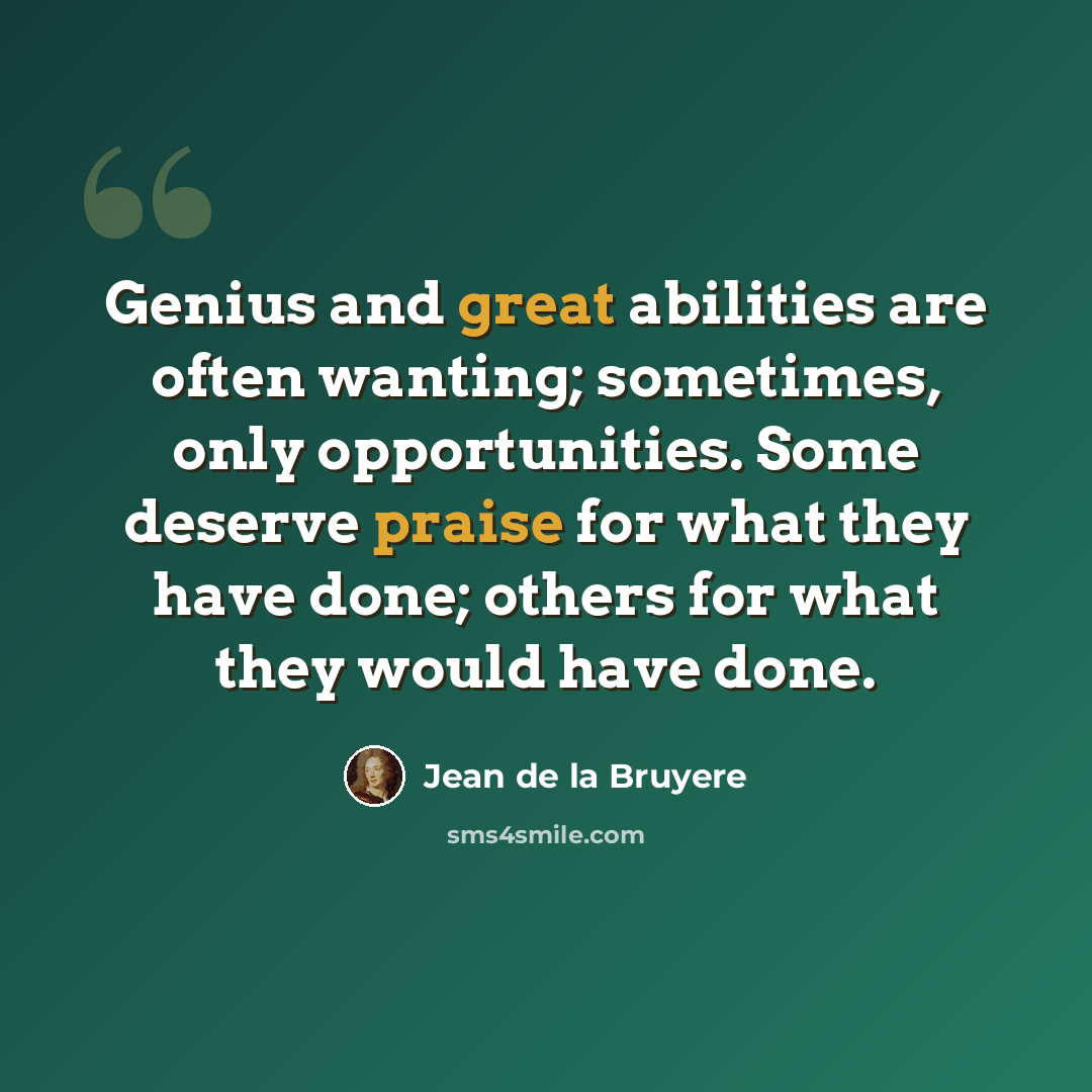 “Genius and great abilities are often wanting; sometimes, only opportunities. Some deserve praise for what they have done; others for what they would have done.” quote by Jean de la Bruyere