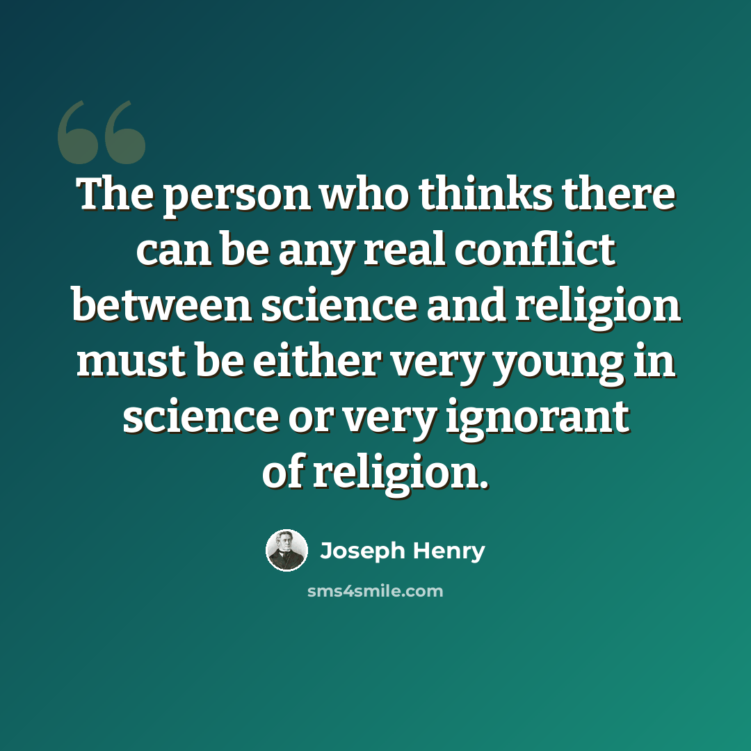 “The person who thinks there can be any real conflict between science and religion must be either very young in science or very ignorant of religion.” quote by Joseph Henry