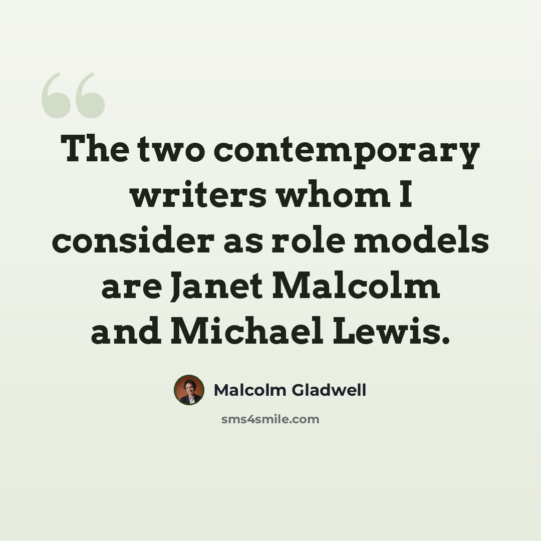 “The two contemporary writers whom I consider as role models are Janet Malcolm and Michael Lewis.” quote by Malcolm Gladwell