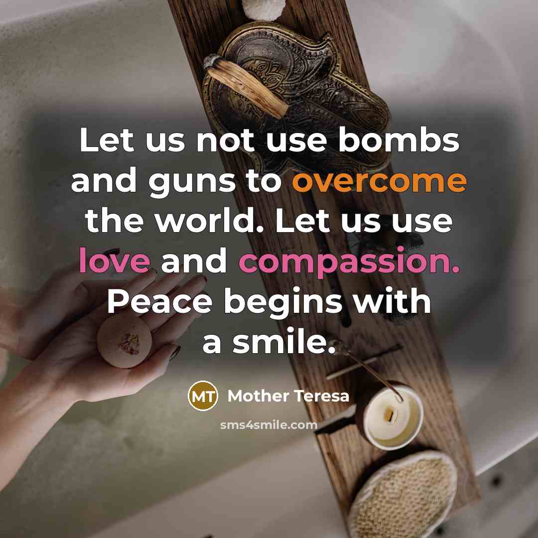 “Let us not use bombs and guns to overcome the world. Let us use love and compassion. Peace begins with a smile.” quote by Mother Teresa