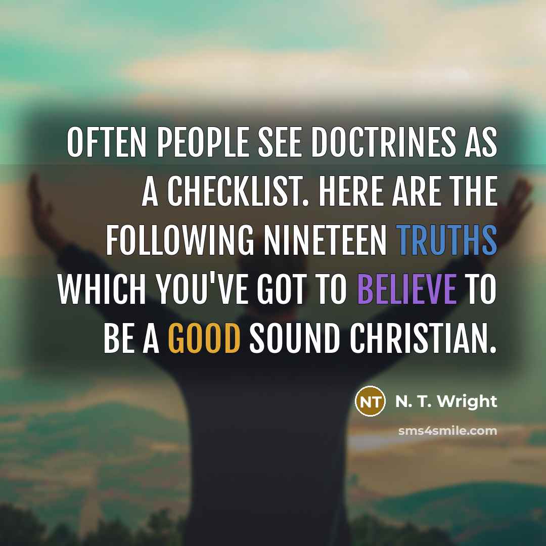 “Often people see doctrines as a checklist. Here are the following nineteen truths which you've got to believe to be a good sound Christian.” quote by N. T. Wright