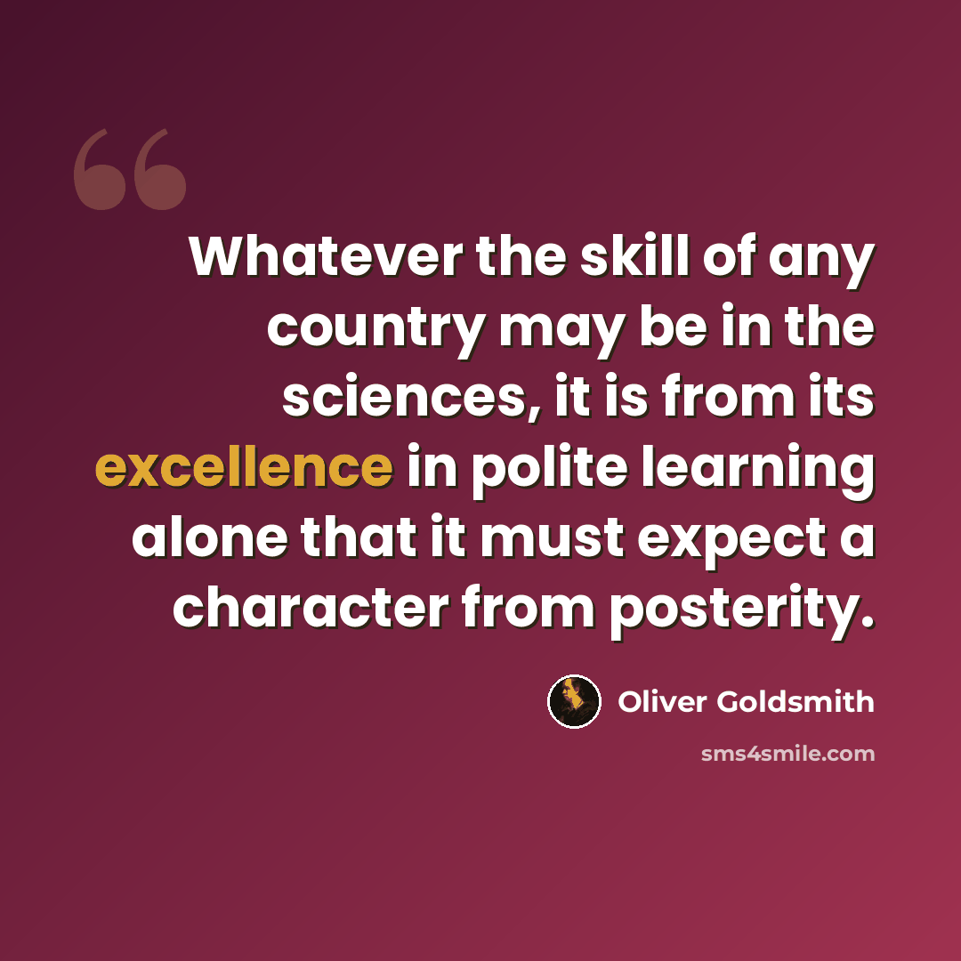 “Whatever the skill of any country may be in the sciences, it is from its excellence in polite learning alone that it must expect a character from posterity.” quote by Oliver Goldsmith