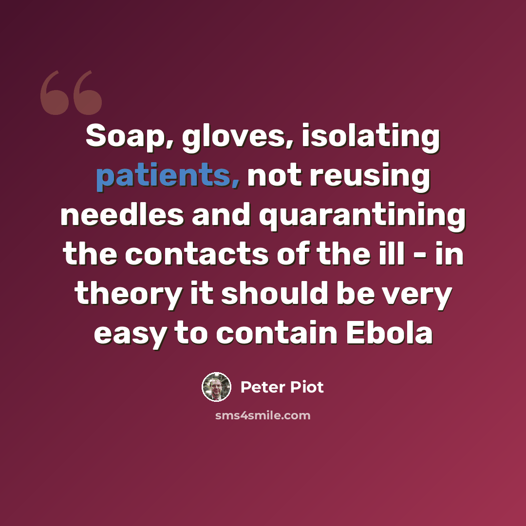 “Soap, gloves, isolating patients, not reusing needles and quarantining the contacts of the ill - in theory it should be very easy to contain Ebola” quote by Peter Piot