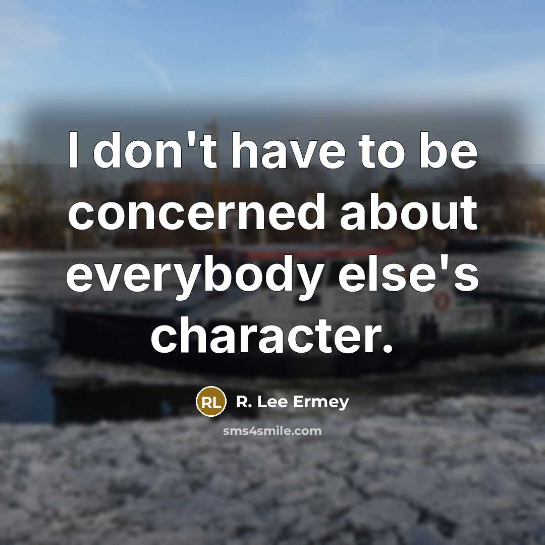 “I don't have to be concerned about everybody else's character.” quote by R. Lee Ermey