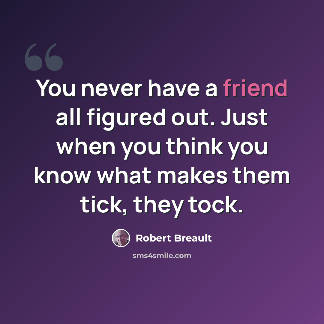 “You never have a friend all figured out. Just when you think you know what makes them tick, they tock.” quote by Robert Breault