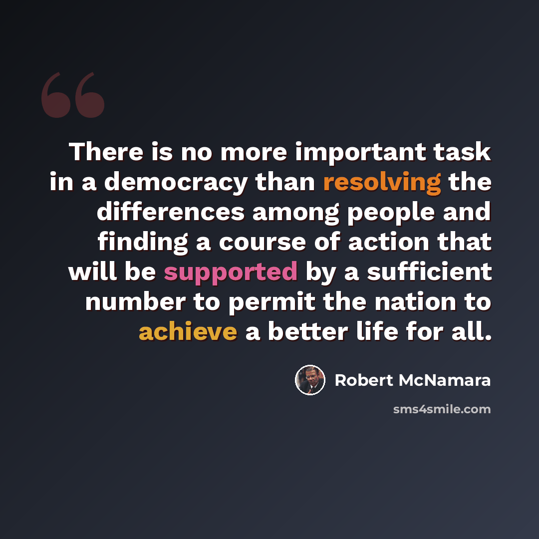 “There is no more important task in a democracy than resolving the differences among people and finding a course of action that will be supported by a sufficient number to permit the nation to achieve a better life for all.” quote by Robert McNamara
