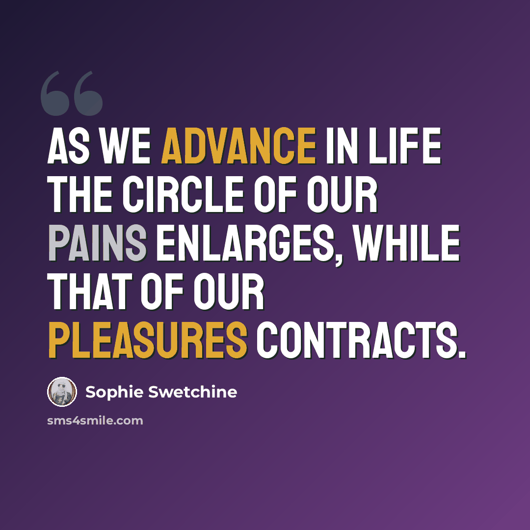 “As we advance in life the circle of our pains enlarges, while that of our pleasures contracts.” quote by Sophie Swetchine