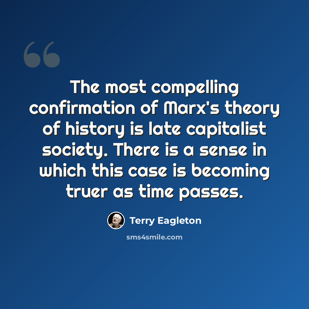 “The most compelling confirmation of Marx's theory of history is late capitalist society. There is a sense in which this case is becoming truer as time passes.” quote by Terry Eagleton