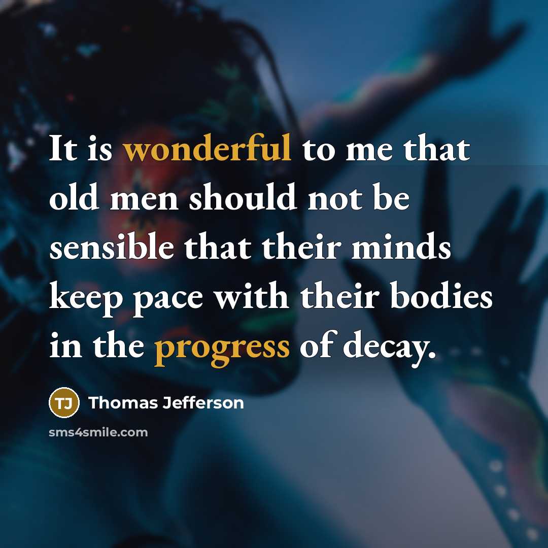 “It is wonderful to me that old men should not be sensible that their minds keep pace with their bodies in the progress of decay.” quote by Thomas Jefferson