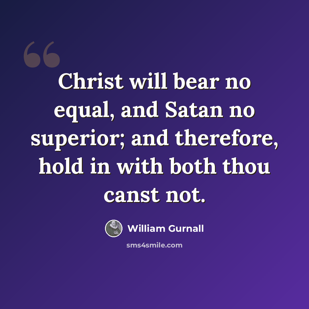 “Christ will bear no equal, and Satan no superior; and therefore, hold in with both thou canst not.” quote by William Gurnall