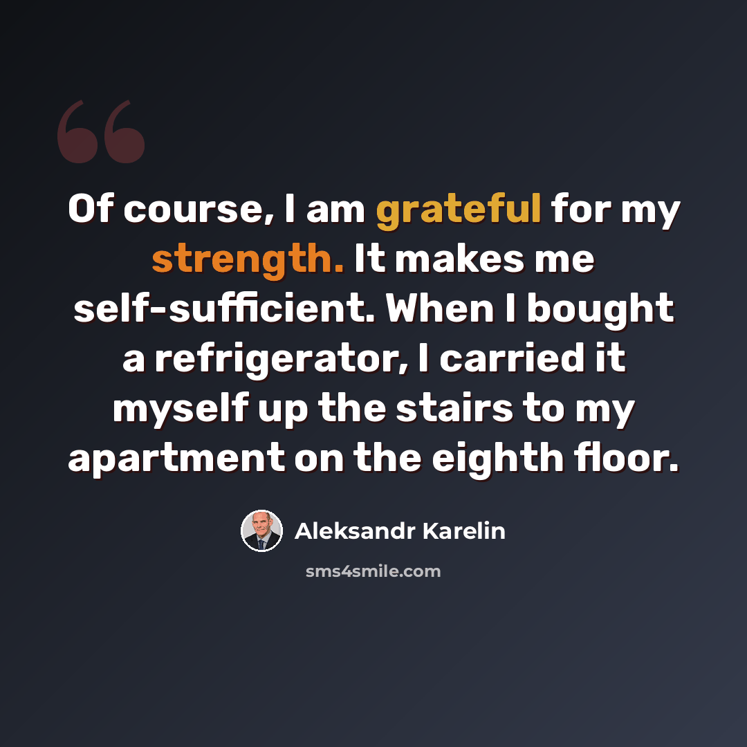 “Of course, I am grateful for my strength. It makes me self-sufficient. When I bought a refrigerator, I carried it myself up the stairs to my apartment on the eighth floor.” quote by Aleksandr Karelin