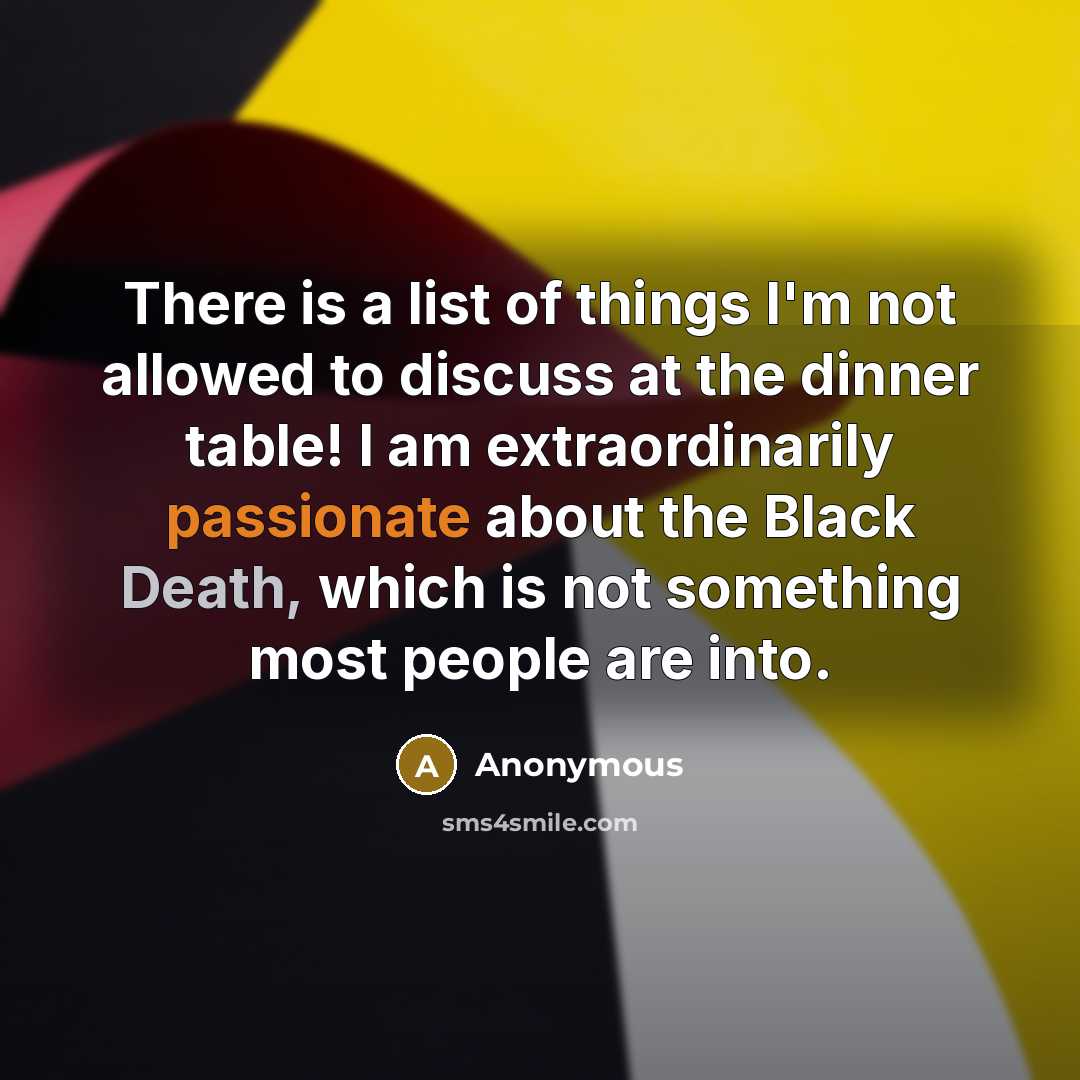 “There is a list of things I'm not allowed to discuss at the dinner table! I am extraordinarily passionate about the Black Death, which is not something most people are into.” quote by Anonymous