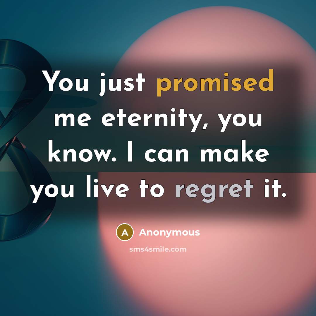 “You just promised me eternity, you know. I can make you live to regret it.” quote by Anonymous
