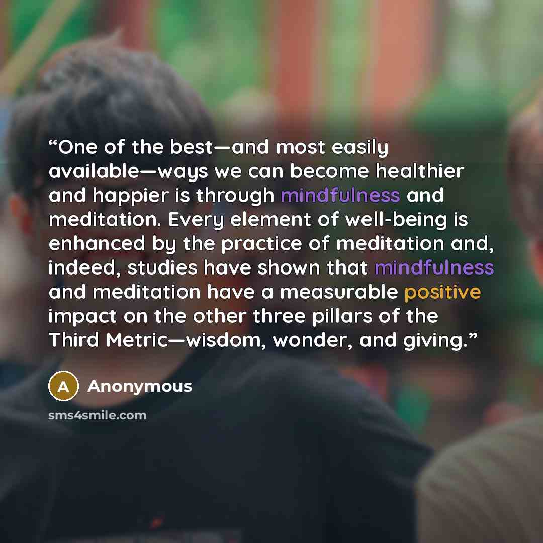“One of the best—and most easily available—ways we can become healthier and happier is through mindfulness and meditation. Every element of well-being is enhanced by the practice of meditation and, indeed, studies have shown that mindfulness and meditation have a measurable positive impact on the…” quote by Anonymous