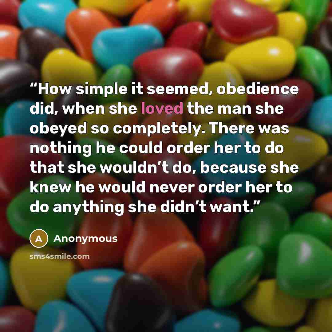 “How simple it seemed, obedience did, when she loved the man she obeyed so completely. There was nothing he could order her to do that she wouldn’t do, because she knew he would never order her to do anything she didn’t want.” quote by Anonymous