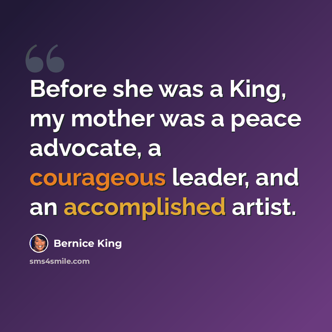“Before she was a King, my mother was a peace advocate, a courageous leader, and an accomplished artist.” quote by Bernice King
