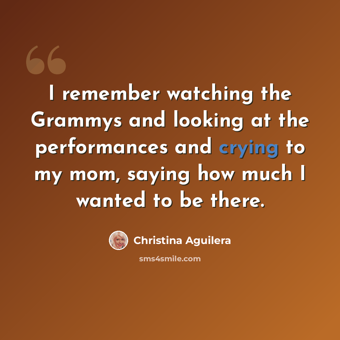 “I remember watching the Grammys and looking at the performances and crying to my mom, saying how much I wanted to be there.” quote by Christina Aguilera