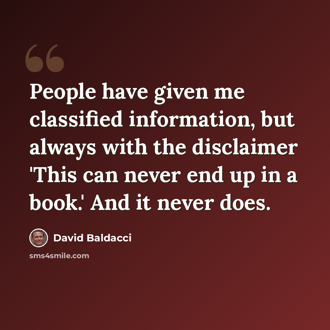 “People have given me classified information, but always with the disclaimer 'This can never end up in a book.' And it never does.” quote by David Baldacci